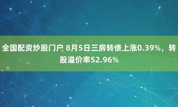 全國配資炒股門戶 8月5日三房轉債上漲0.39%，轉股溢價率52.96%